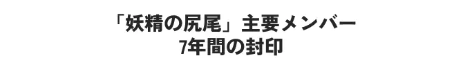 「妖精の尻尾」主要メンバー<br class='md:hidden'/>7年間の封印